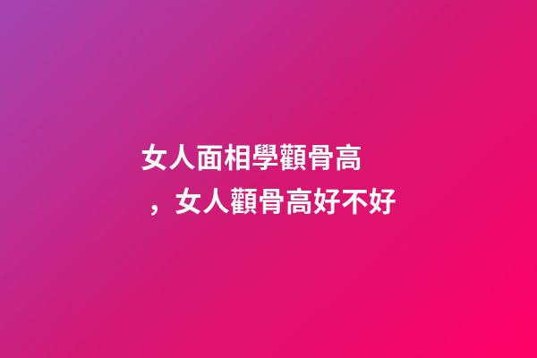 女人面相學顴骨高，女人顴骨高好不好